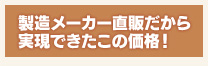 製造メーカー直販だから実現できたこの価格！ 